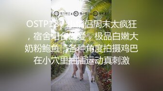 OSTP187 小情侣周末太疯狂，宿舍阳台做爱，极品白嫩大奶粉鲍鱼，各种角度拍摄鸡巴在小穴里抽插运动真刺激