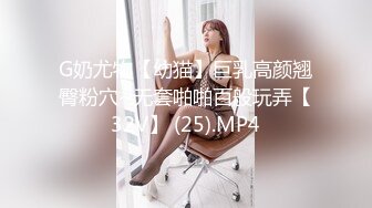 G奶尤物【幼猫】巨乳高颜翘臀粉穴~无套啪啪百般玩弄【32V】 (25).MP4