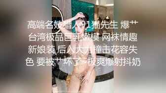 高端名妓猎人91猫先生 爆艹台湾极品巨乳嫩模 网袜情趣新娘装 后入大力撞击花容失色 要被艹坏了~极爽爆射抖奶