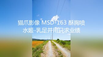 猫爪影像 MSD-163 酥胸喷水姬-乳足并用只求业绩