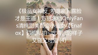 《极品女神反_差泄密》露脸才是王道！万狼求档OnlyFans清纯甜美百变小仙女【Enafox】订阅私拍~吃鸡巴的样子又骚又可爱 (4)