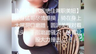 [MP4]【气质绝佳兼职美妞】纹身猛哥尽情爆操，骑在身上大屌洞口磨蹭，圆润美臀对着镜头，手指磨蹭骚穴，扶着屁股大力撞击