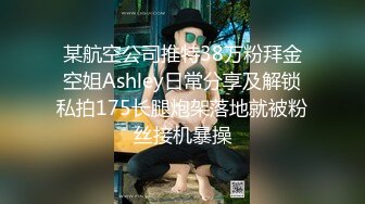 某航空公司推特38万粉拜金空姐Ashley日常分享及解锁私拍175长腿炮架落地就被粉丝接机暴操