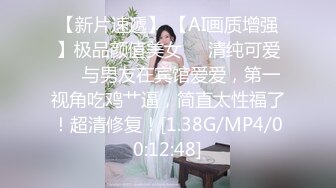 【新片速遞】 【AI画质增强】极品颜值美女❤️清纯可爱❤️与男友在宾馆爱爱，第一视角吃鸡艹逼，简直太性福了！超清修复！[1.38G/MP4/00:12:48]