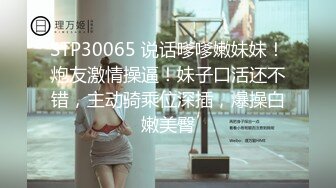 STP30065 说话嗲嗲嫩妹妹！炮友激情操逼！妹子口活还不错，主动骑乘位深插，爆操白嫩美臀