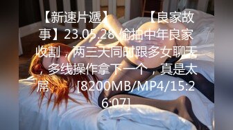 【新速片遞】 ⭐⭐⭐【良家故事】23.05.28 偷拍中年良家收割，两三天同时跟多女聊天，多线操作拿下一个，真是太屌⭐⭐⭐[8200MB/MP4/15:26:07]