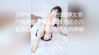 [MP4/ 580M] 推油按摩女客户挑弄敏感乳头极痒无比小穴直流白浆，只能用粗大肉棒解痒止