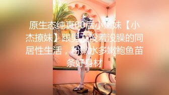 原生态纯真00后小嫩妹【小杰撩妹】跟男友没羞没臊的同居性生活，粉嫩水多嫩鲍鱼苗条好身材