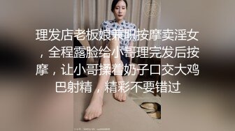 理发店老板娘兼职按摩卖淫女，全程露脸给小哥理完发后按摩，让小哥揉着奶子口交大鸡巴射精，精彩不要错过