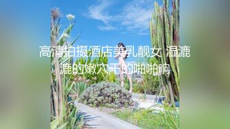 高清拍摄酒店美乳靓女 湿漉漉的嫩穴干的啪啪响