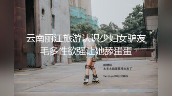 云南丽江旅游认识少妇女驴友毛多性欲强让她舔蛋蛋