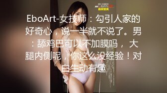 EboArt-女技师：勾引人家的好奇心，说一半就不说了。男：舔鸡巴可以不加膜吗， 大腿内侧呢，你这么没经验！对白生动有趣