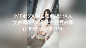 [MP4/590M]2/14最新 诱人女教师欲火难耐逆推性爱教程女神宋妮可VIP1196