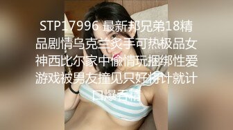 STP17996 最新邦兄弟18精品剧情乌克兰炙手可热极品女神西比尔家中偸情玩捆绑性爱游戏被男友撞见只好将计就计口爆吞精