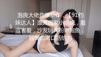 泡良大佬劲爆新作，【91约妹达人】漂亮良家小姐姐，羞涩害羞，沙发玩弄粉嫩鲍鱼，翘臀白嫩口活给力