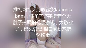 推特网红大屁股骚货kbamspbam，怀孕了还能挺着个大肚子拍照拍视频挣钱，太敬业了，奶头变黑 但白虎粉穴依然粉嫩