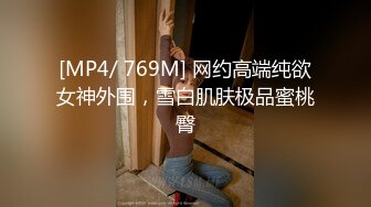 [MP4/ 769M] 网约高端纯欲女神外围，雪白肌肤极品蜜桃臀