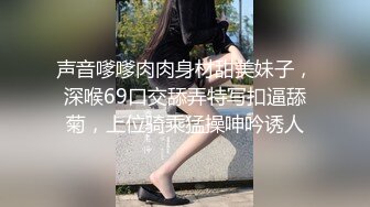 声音嗲嗲肉肉身材甜美妹子，深喉69口交舔弄特写扣逼舔菊，上位骑乘猛操呻吟诱人