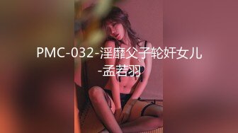 PMC-032-淫靡父子轮奸女儿-孟若羽