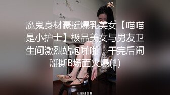 魔鬼身材豪挺爆乳美女【喵喵是小护士】极品美女与男友卫生间激烈站炮啪啪，干完后闹掰撕B场面火爆(1)