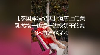 【泰国嫖娼纪实】酒店上门美乳尤物一边操一边摸奶干的爽了还拍嫖客屁股