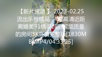 【新片速遞 】 2023-02.25流出乐橙精品❤️超高清近距离媲美91情侣自拍视频质量的房间3K高清完整版[1830MB/MP4/04:33:25]