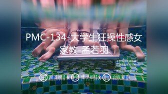 PMC-134-大学生狂操性感女家教-孟若羽