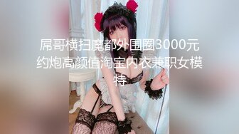 屌哥横扫魔都外围圈3000元约炮高颜值淘宝内衣兼职女模特