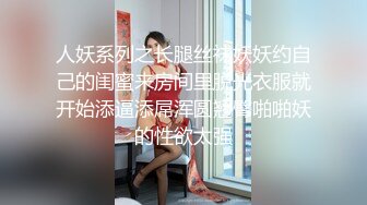 人妖系列之长腿丝袜妖妖约自己的闺蜜来房间里脱光衣服就开始添逼添屌浑圆翘臀啪啪妖的性欲太强