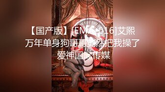 【国产版】[EMA-016]艾熙 万年单身狗哥哥竟然把我操了 爱神国际传媒