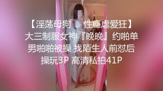 【淫荡母狗❤️性瘾虐爱狂】大三制服女神『晚晚』约啪单男啪啪被操 找陌生人前怼后操玩3P 高清私拍41P