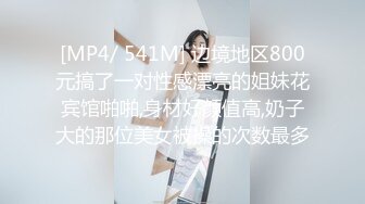 [MP4/ 541M] 边境地区800元搞了一对性感漂亮的姐妹花宾馆啪啪,身材好颜值高,奶子大的那位美女被操的次数最多