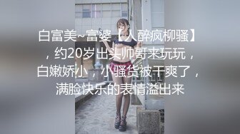 白富美~富婆【人醉疯柳骚】，约20岁出头帅哥来玩玩，白嫩娇小，小骚货被干爽了，满脸快乐的表情溢出来