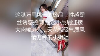 这腿万里挑一的极品，性感黑丝诱惑拉满 翘起小屁屁迎接大肉棒进入，天花板级气质风情万种的小姐姐