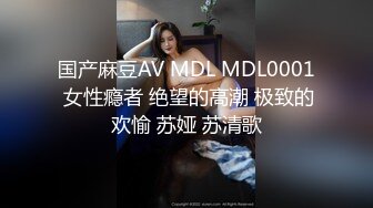 国产麻豆AV MDL MDL0001 女性瘾者 绝望的高潮 极致的欢愉 苏娅 苏清歌