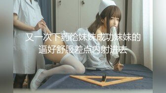 又一次下药给妹妹成功妹妹的逼好舒服差点内射进去