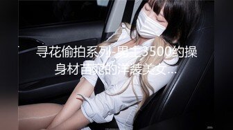 寻花偷拍系列-男主3500约操身材苗窕的洋装美女…