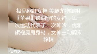 极品网红女神 美腿尤物御姐〖苹果〗被洞穿的女神，每一次运动代表了一次呻吟，优雅旗袍魔鬼身材，女神主动骑乘榨精