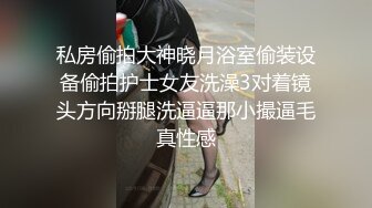 私房偷拍大神晓月浴室偷装设备偷拍护士女友洗澡3对着镜头方向掰腿洗逼逼那小撮逼毛真性感