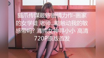 猫爪传媒最新剧情力作-画家的女学徒 老师...能触动我的敏感带吗? 清纯女神寻小小 高清720P原版首发