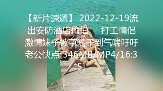 【新片速遞】 2022-12-19流出安防酒店偷拍❤️打工情侣激情妹子被草嘴干到气喘吁吁老公快点[346MB/MP4/16:35]