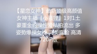 【星恋女神】最新顶级高颜值女神主播『小骚狸』1对1土豪重金约操性爱私拍流出 多姿势爆操女神 完美露脸 高清720P版