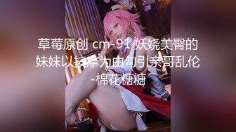 草莓原创 cm-91 妖娆美臀的妹妹以按摩为由勾引亲哥乱伦-棉花糖糖