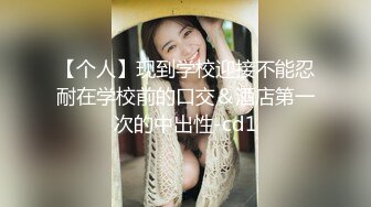 【个人】现到学校迎接不能忍耐在学校前的口交＆酒店第一次的中出性-cd1