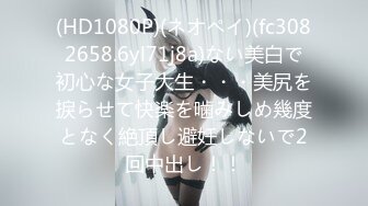 (HD1080P)(ネオペイ)(fc3082658.6yl71j8a)ない美白で初心な女子大生・・・美尻を捩らせて快楽を噛みしめ幾度となく絶頂し避妊しないで2回中出し！！