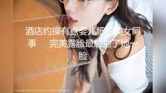 酒店约操有点婴儿肥的美女同事❤️完美露脸最后射了她一脸