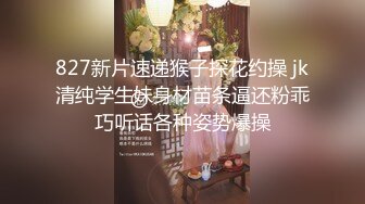 827新片速递猴子探花约操 jk清纯学生妹身材苗条逼还粉乖巧听话各种姿势爆操