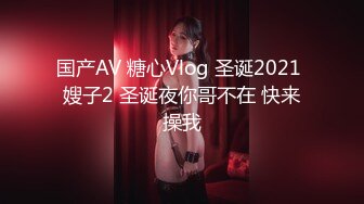 国产AV 糖心Vlog 圣诞2021 嫂子2 圣诞夜你哥不在 快来操我