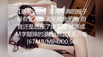 【新片速遞】漂亮丰满的嫂子很有女人味 无毛鲍鱼肥嫩 但我还是选择了爆菊花 被绑成M字腿操的满脸绯红很是兴奋 [67MB/MP4/00:56]