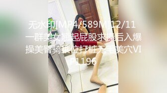 无水印[MP4/589M]12/11 一群美女翘起屁股求操后入爆操美臀骑乘位打桩无毛美穴VIP1196